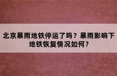 北京暴雨地铁停运了吗？暴雨影响下地铁恢复情况如何？