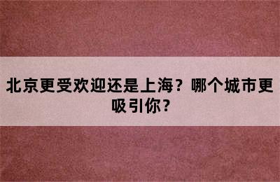 北京更受欢迎还是上海？哪个城市更吸引你？