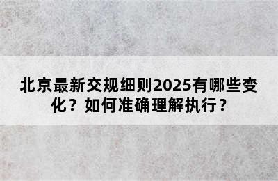 北京最新交规细则2025有哪些变化？如何准确理解执行？