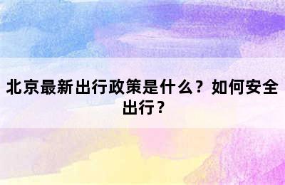 北京最新出行政策是什么？如何安全出行？