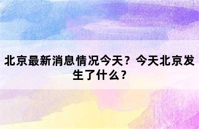 北京最新消息情况今天？今天北京发生了什么？