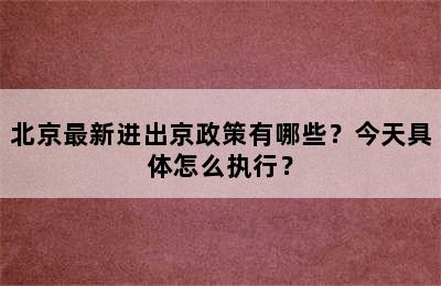 北京最新进出京政策有哪些？今天具体怎么执行？