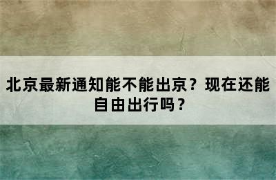 北京最新通知能不能出京？现在还能自由出行吗？