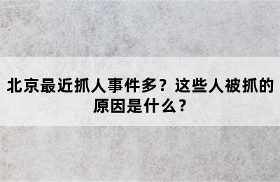 北京最近抓人事件多？这些人被抓的原因是什么？