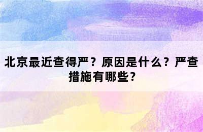 北京最近查得严？原因是什么？严查措施有哪些？