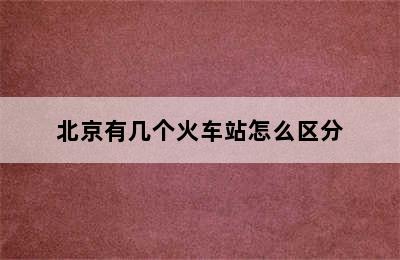 北京有几个火车站怎么区分