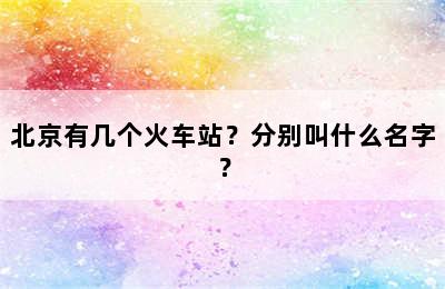 北京有几个火车站？分别叫什么名字？