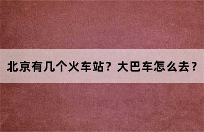 北京有几个火车站？大巴车怎么去？