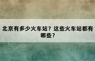 北京有多少火车站？这些火车站都有哪些？