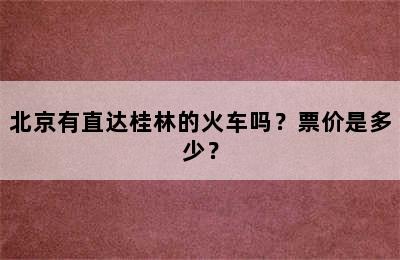北京有直达桂林的火车吗？票价是多少？