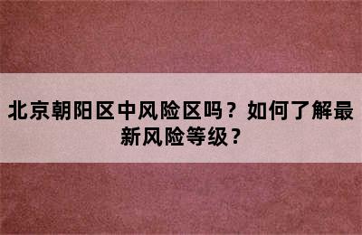北京朝阳区中风险区吗？如何了解最新风险等级？
