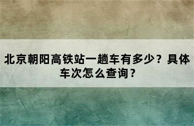 北京朝阳高铁站一趟车有多少？具体车次怎么查询？