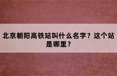 北京朝阳高铁站叫什么名字？这个站是哪里？