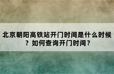 北京朝阳高铁站开门时间是什么时候？如何查询开门时间？