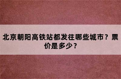 北京朝阳高铁站都发往哪些城市？票价是多少？