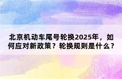 北京机动车尾号轮换2025年，如何应对新政策？轮换规则是什么？