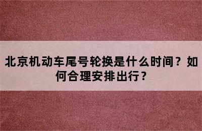 北京机动车尾号轮换是什么时间？如何合理安排出行？