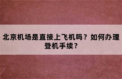 北京机场是直接上飞机吗？如何办理登机手续？