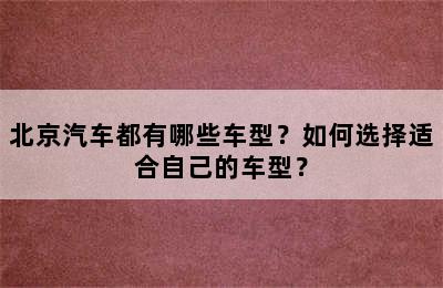 北京汽车都有哪些车型？如何选择适合自己的车型？