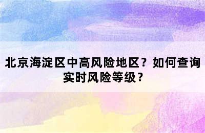 北京海淀区中高风险地区？如何查询实时风险等级？
