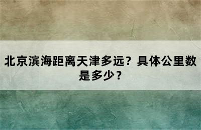 北京滨海距离天津多远？具体公里数是多少？