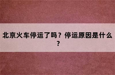 北京火车停运了吗？停运原因是什么？