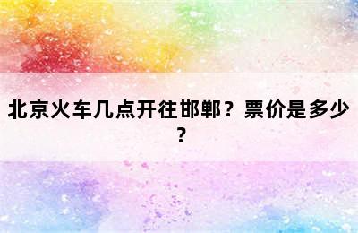 北京火车几点开往邯郸？票价是多少？