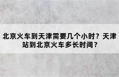 北京火车到天津需要几个小时？天津站到北京火车多长时间？