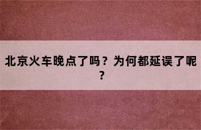 北京火车晚点了吗？为何都延误了呢？