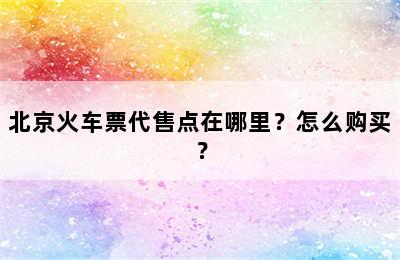 北京火车票代售点在哪里？怎么购买？