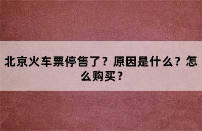 北京火车票停售了？原因是什么？怎么购买？