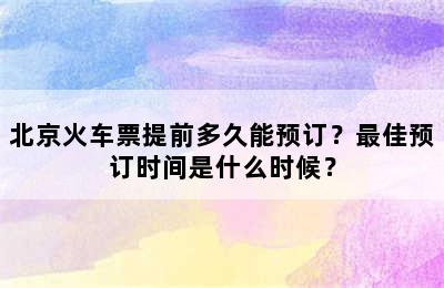 北京火车票提前多久能预订？最佳预订时间是什么时候？