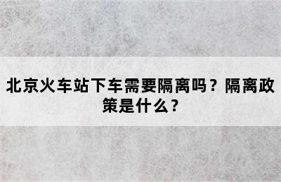 北京火车站下车需要隔离吗？隔离政策是什么？