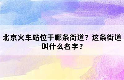 北京火车站位于哪条街道？这条街道叫什么名字？