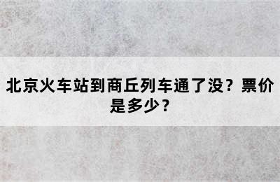 北京火车站到商丘列车通了没？票价是多少？