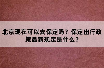 北京现在可以去保定吗？保定出行政策最新规定是什么？