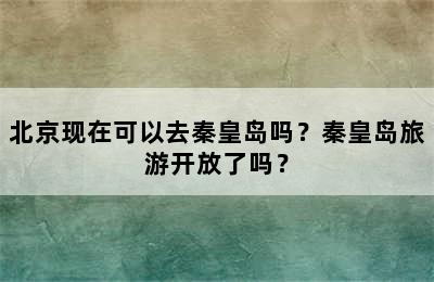 北京现在可以去秦皇岛吗？秦皇岛旅游开放了吗？