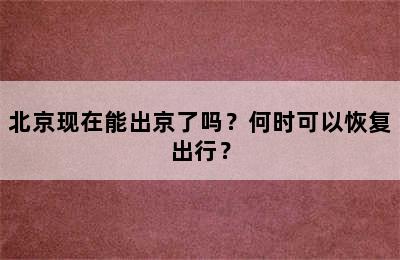 北京现在能出京了吗？何时可以恢复出行？
