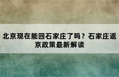 北京现在能回石家庄了吗？石家庄返京政策最新解读