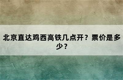 北京直达鸡西高铁几点开？票价是多少？