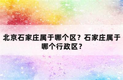 北京石家庄属于哪个区？石家庄属于哪个行政区？