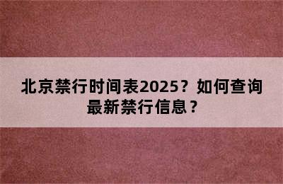 北京禁行时间表2025？如何查询最新禁行信息？