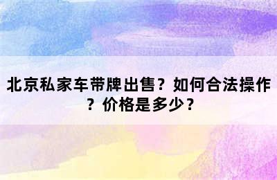 北京私家车带牌出售？如何合法操作？价格是多少？