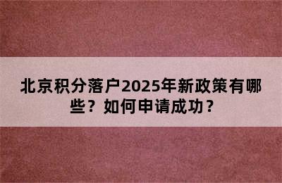 北京积分落户2025年新政策有哪些？如何申请成功？