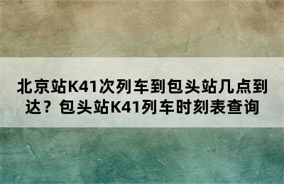 北京站K41次列车到包头站几点到达？包头站K41列车时刻表查询