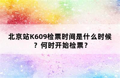 北京站K609检票时间是什么时候？何时开始检票？