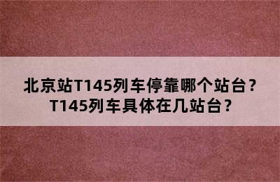 北京站T145列车停靠哪个站台？T145列车具体在几站台？