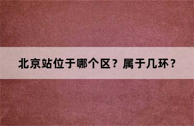 北京站位于哪个区？属于几环？