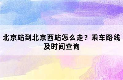 北京站到北京西站怎么走？乘车路线及时间查询