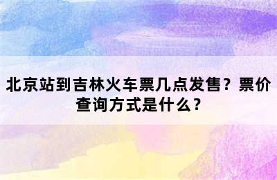 北京站到吉林火车票几点发售？票价查询方式是什么？